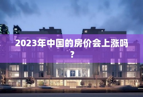 2023年中国的房价会上涨吗？