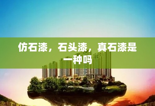 仿石漆，石头漆，真石漆是一种吗