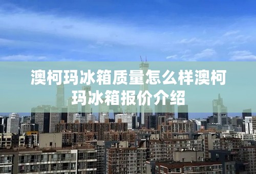 澳柯玛冰箱质量怎么样澳柯玛冰箱报价介绍