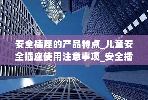 安全插座的产品特点_儿童安全插座使用注意事项_安全插座品牌大全