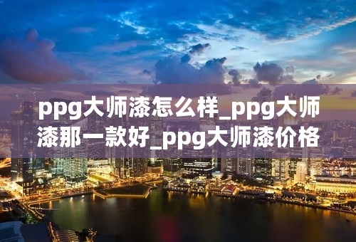 ppg大师漆怎么样_ppg大师漆那一款好_ppg大师漆价格表