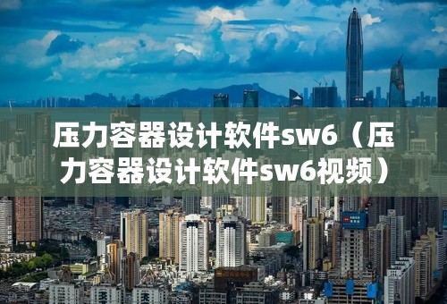 压力容器设计软件sw6（压力容器设计软件sw6视频）