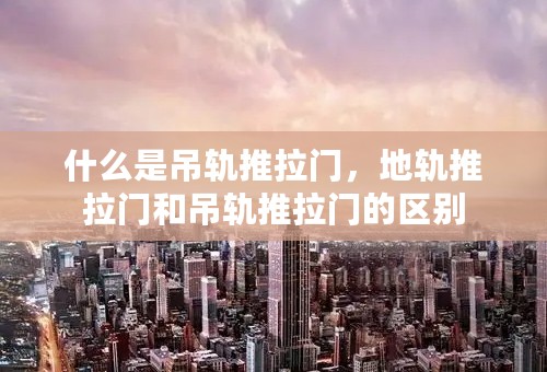 什么是吊轨推拉门，地轨推拉门和吊轨推拉门的区别