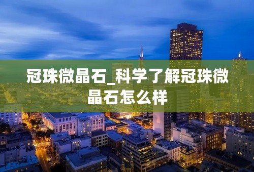 冠珠微晶石_科学了解冠珠微晶石怎么样