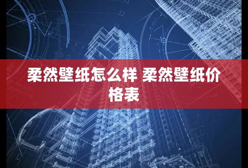 柔然壁纸怎么样 柔然壁纸价格表