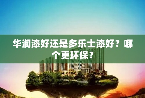 华润漆好还是多乐士漆好？哪个更环保？