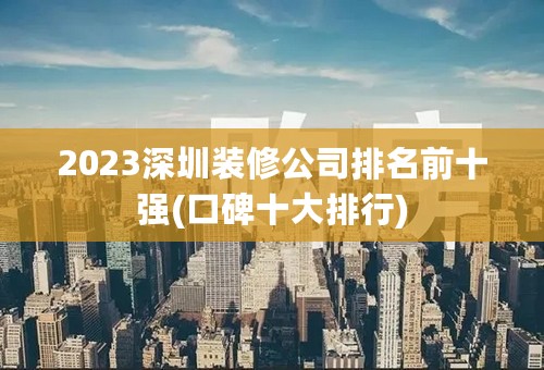 2023深圳装修公司排名前十强(口碑十大排行)