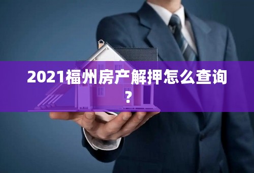 2021福州房产解押怎么查询？