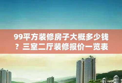 99平方装修房子大概多少钱？三室二厅装修报价一览表