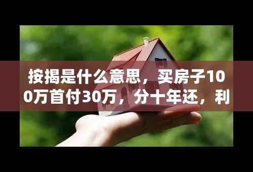 按揭是什么意思，买房子100万首付30万，分十年还，利息是多少？