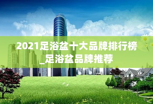 2021足浴盆十大品牌排行榜_足浴盆品牌推荐