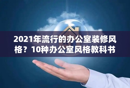 2021年流行的办公室装修风格？10种办公室风格教科书式案例