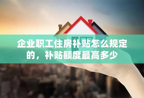 企业职工住房补贴怎么规定的，补贴额度最高多少