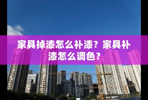 家具掉漆怎么补漆？家具补漆怎么调色？