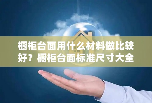 橱柜台面用什么材料做比较好？橱柜台面标准尺寸大全