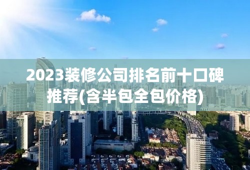 2023装修公司排名前十口碑推荐(含半包全包价格)