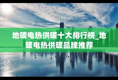 地暖电热供暖十大排行榜_地暖电热供暖品牌推荐