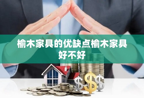 榆木家具的优缺点榆木家具好不好