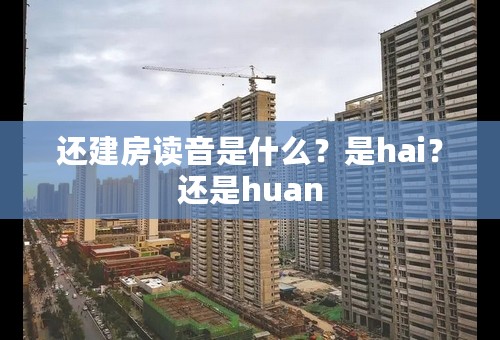 还建房读音是什么？是hai？还是huan