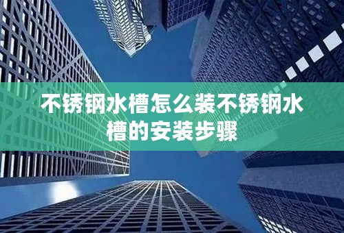 不锈钢水槽怎么装不锈钢水槽的安装步骤