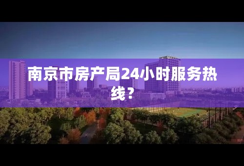 南京市房产局24小时服务热线？