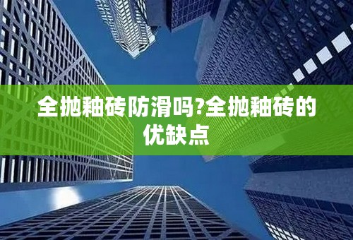 全抛釉砖防滑吗?全抛釉砖的优缺点