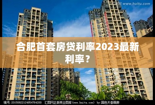 合肥首套房贷利率2023最新利率？