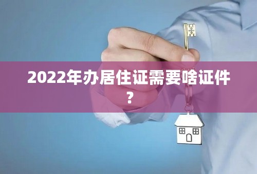 2022年办居住证需要啥证件？