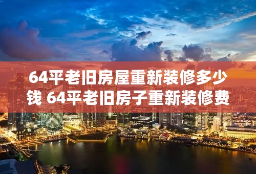 64平老旧房屋重新装修多少钱 64平老旧房子重新装修费用清单