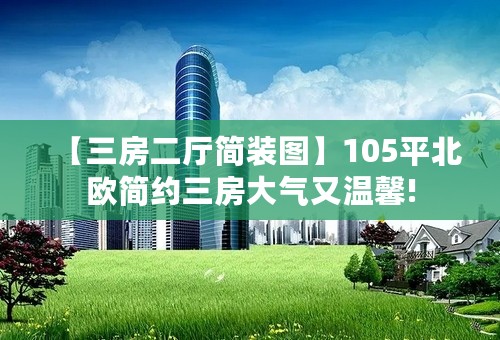 【三房二厅简装图】105平北欧简约三房大气又温馨!