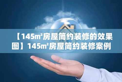 【145㎡房屋简约装修的效果图】145㎡房屋简约装修案例