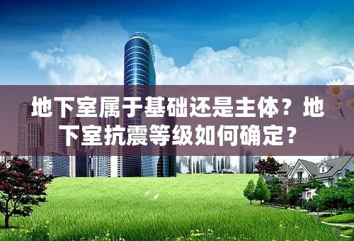 地下室属于基础还是主体？地下室抗震等级如何确定？