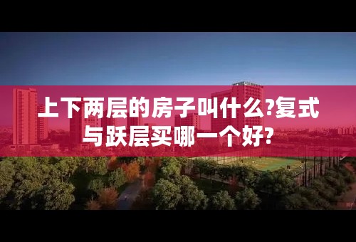 上下两层的房子叫什么?复式与跃层买哪一个好?