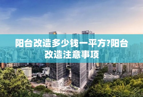 阳台改造多少钱一平方?阳台改造注意事项