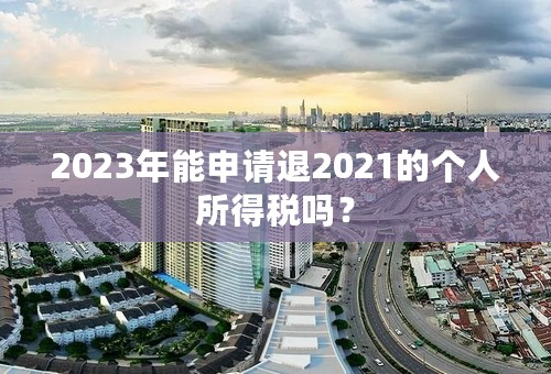 2023年能申请退2021的个人所得税吗？