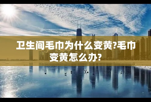 卫生间毛巾为什么变黄?毛巾变黄怎么办?