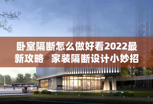 卧室隔断怎么做好看2022最新攻略   家装隔断设计小妙招