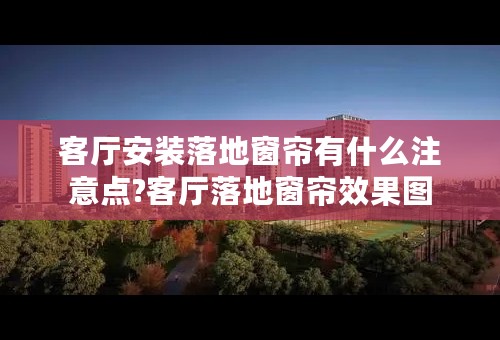 客厅安装落地窗帘有什么注意点?客厅落地窗帘效果图