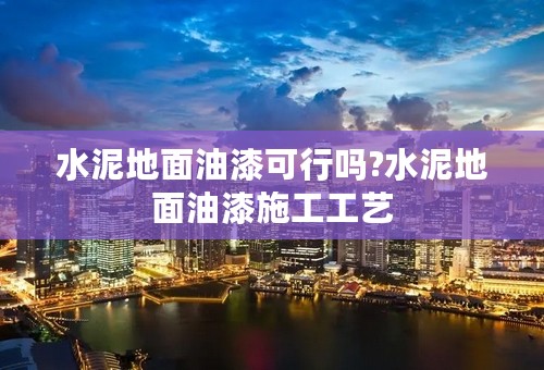 水泥地面油漆可行吗?水泥地面油漆施工工艺