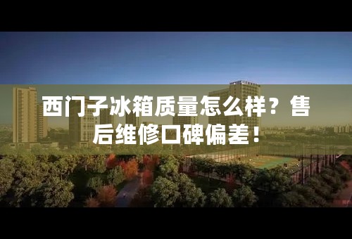 西门子冰箱质量怎么样？售后维修口碑偏差！