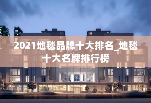 2021地毯品牌十大排名_地毯十大名牌排行榜