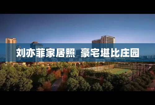 刘亦菲家居照  豪宅堪比庄园