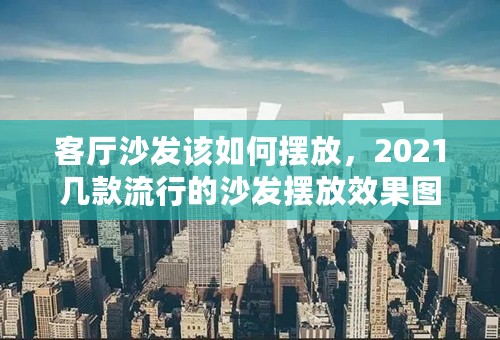 客厅沙发该如何摆放，2021几款流行的沙发摆放效果图