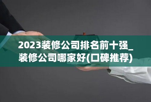 2023装修公司排名前十强_装修公司哪家好(口碑推荐)