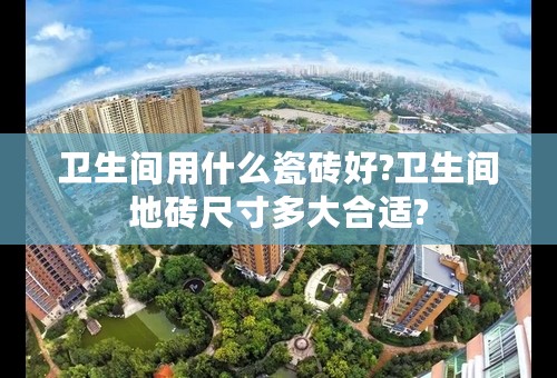 卫生间用什么瓷砖好?卫生间地砖尺寸多大合适?