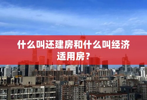 什么叫还建房和什么叫经济适用房？