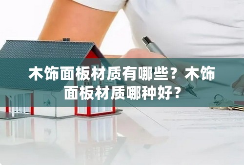 木饰面板材质有哪些？木饰面板材质哪种好？