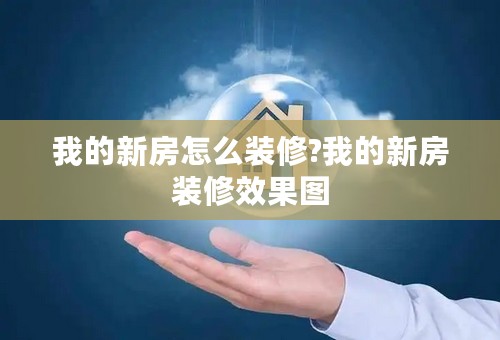 我的新房怎么装修?我的新房装修效果图