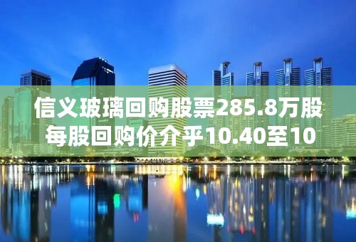 信义玻璃回购股票285.8万股 每股回购价介乎10.40至10.60港元