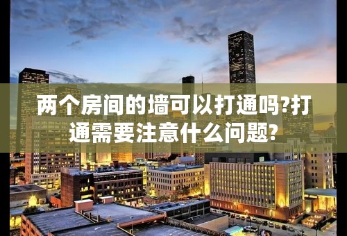 两个房间的墙可以打通吗?打通需要注意什么问题?